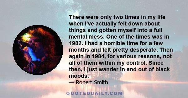 There were only two times in my life when I've actually felt down about things and gotten myself into a full mental mess. One of the times was in 1982. I had a horrible time for a few months and felt pretty desperate.