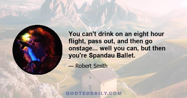 You can't drink on an eight hour flight, pass out, and then go onstage... well you can, but then you're Spandau Ballet.