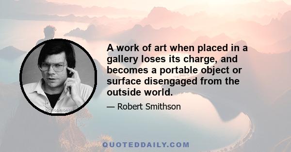 A work of art when placed in a gallery loses its charge, and becomes a portable object or surface disengaged from the outside world.