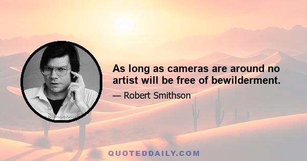 As long as cameras are around no artist will be free of bewilderment.