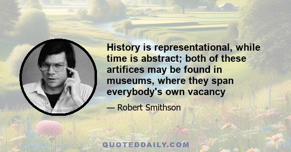 History is representational, while time is abstract; both of these artifices may be found in museums, where they span everybody's own vacancy