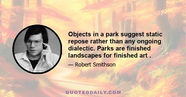 Objects in a park suggest static repose rather than any ongoing dialectic. Parks are finished landscapes for finished art .