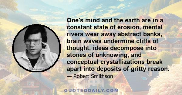 One's mind and the earth are in a constant state of erosion, mental rivers wear away abstract banks, brain waves undermine cliffs of thought, ideas decompose into stones of unknowing, and conceptual crystallizations