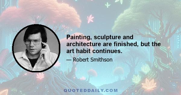 Painting, sculpture and architecture are finished, but the art habit continues.