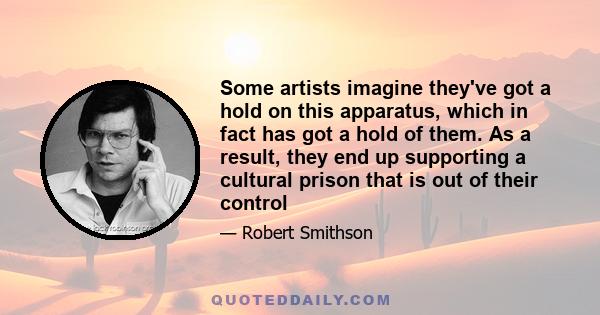 Some artists imagine they've got a hold on this apparatus, which in fact has got a hold of them. As a result, they end up supporting a cultural prison that is out of their control