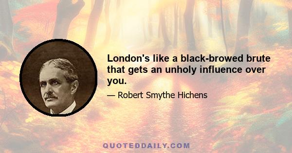 London's like a black-browed brute that gets an unholy influence over you.