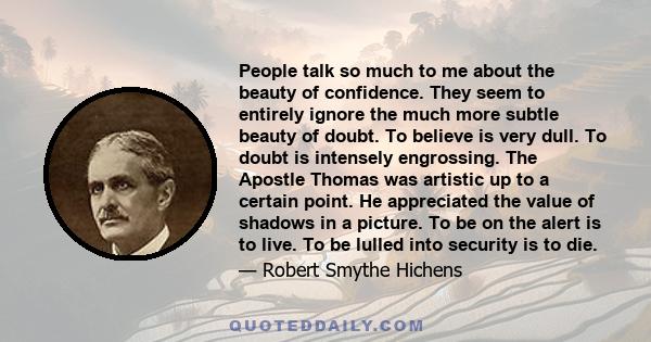 People talk so much to me about the beauty of confidence. They seem to entirely ignore the much more subtle beauty of doubt. To believe is very dull. To doubt is intensely engrossing. The Apostle Thomas was artistic up