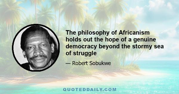 The philosophy of Africanism holds out the hope of a genuine democracy beyond the stormy sea of struggle