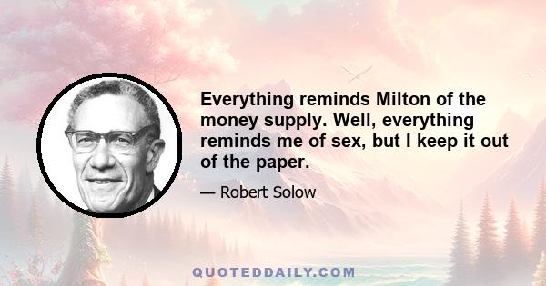 Everything reminds Milton of the money supply. Well, everything reminds me of sex, but I keep it out of the paper.