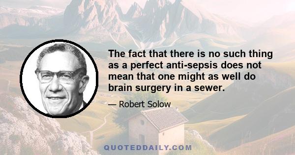 The fact that there is no such thing as a perfect anti-sepsis does not mean that one might as well do brain surgery in a sewer.