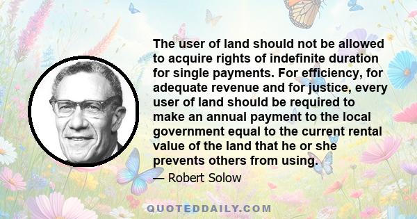 The user of land should not be allowed to acquire rights of indefinite duration for single payments. For efficiency, for adequate revenue and for justice, every user of land should be required to make an annual payment