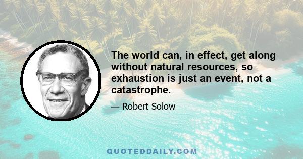 The world can, in effect, get along without natural resources, so exhaustion is just an event, not a catastrophe.