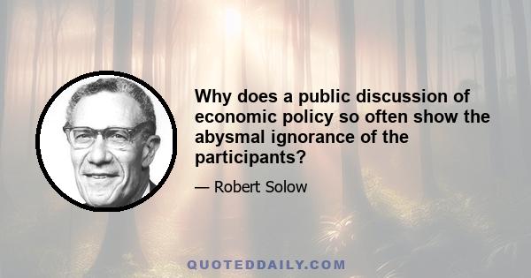 Why does a public discussion of economic policy so often show the abysmal ignorance of the participants?