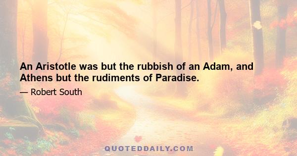 An Aristotle was but the rubbish of an Adam, and Athens but the rudiments of Paradise.