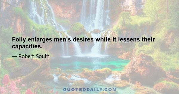 Folly enlarges men's desires while it lessens their capacities.