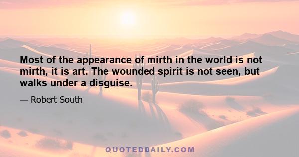 Most of the appearance of mirth in the world is not mirth, it is art. The wounded spirit is not seen, but walks under a disguise.