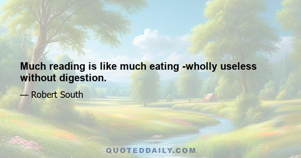 Much reading is like much eating -wholly useless without digestion.