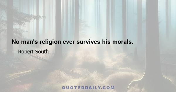 No man's religion ever survives his morals.