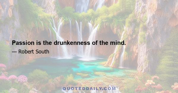 Passion is the drunkenness of the mind.