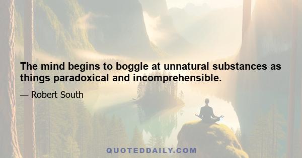 The mind begins to boggle at unnatural substances as things paradoxical and incomprehensible.