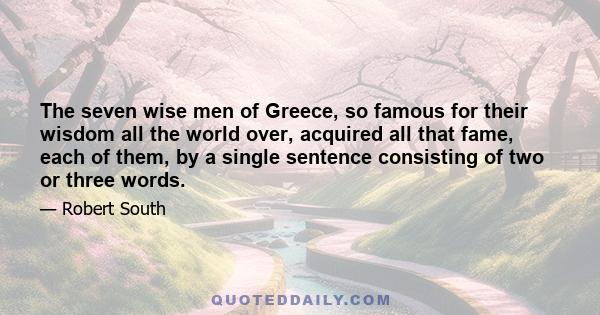 The seven wise men of Greece, so famous for their wisdom all the world over, acquired all that fame, each of them, by a single sentence consisting of two or three words.