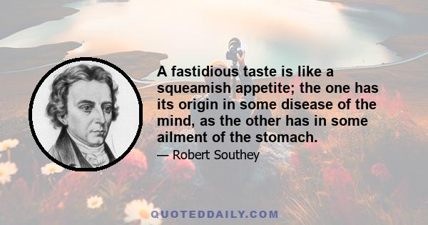 A fastidious taste is like a squeamish appetite; the one has its origin in some disease of the mind, as the other has in some ailment of the stomach.