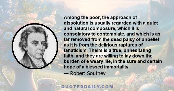 Among the poor, the approach of dissolution is usually regarded with a quiet and natural composure, which it is consolatory to contemplate, and which is as far removed from the dead palsy of unbelief as it is from the