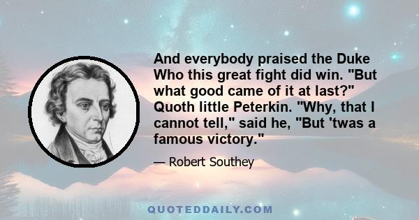 And everybody praised the Duke Who this great fight did win. But what good came of it at last? Quoth little Peterkin. Why, that I cannot tell, said he, But 'twas a famous victory.