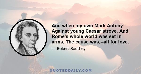 And when my own Mark Antony Against young Caesar strove, And Rome's whole world was set in arms, The cause was,--all for love.