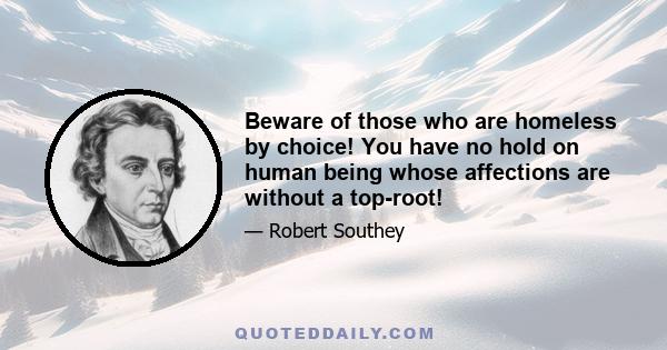 Beware of those who are homeless by choice! You have no hold on human being whose affections are without a top-root!