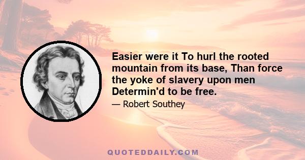 Easier were it To hurl the rooted mountain from its base, Than force the yoke of slavery upon men Determin'd to be free.