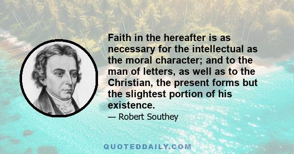 Faith in the hereafter is as necessary for the intellectual as the moral character; and to the man of letters, as well as to the Christian, the present forms but the slightest portion of his existence.