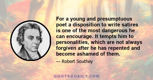 For a young and presumptuous poet a disposition to write satires is one of the most dangerous he can encourage. It tempts him to personalities, which are not always forgiven after he has repented and become ashamed of