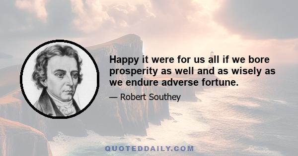 Happy it were for us all if we bore prosperity as well and as wisely as we endure adverse fortune.