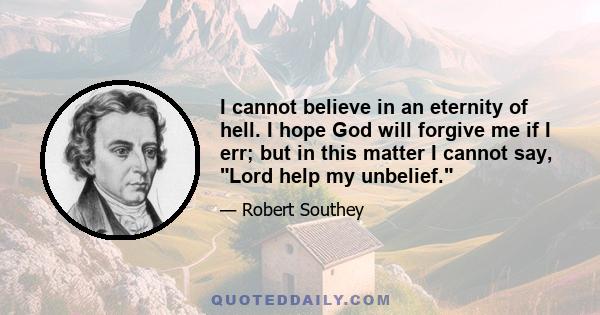 I cannot believe in an eternity of hell. I hope God will forgive me if I err; but in this matter I cannot say, Lord help my unbelief.