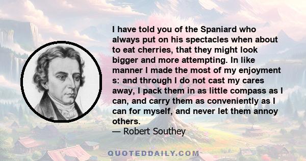 I have told you of the Spaniard who always put on his spectacles when about to eat cherries, that they might look bigger and more attempting. In like manner I made the most of my enjoyment s: and through I do not cast