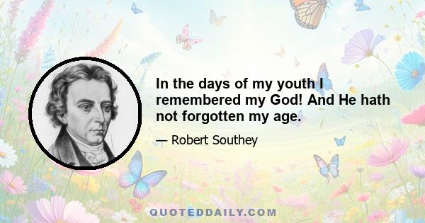 In the days of my youth I remembered my God! And He hath not forgotten my age.