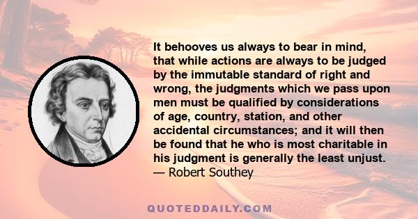 It behooves us always to bear in mind, that while actions are always to be judged by the immutable standard of right and wrong, the judgments which we pass upon men must be qualified by considerations of age, country,