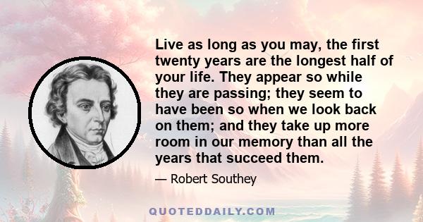 Live as long as you may, the first twenty years are the longest half of your life. They appear so while they are passing; they seem to have been so when we look back on them; and they take up more room in our memory