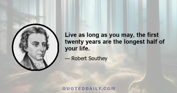 Live as long as you may, the first twenty years are the longest half of your life.