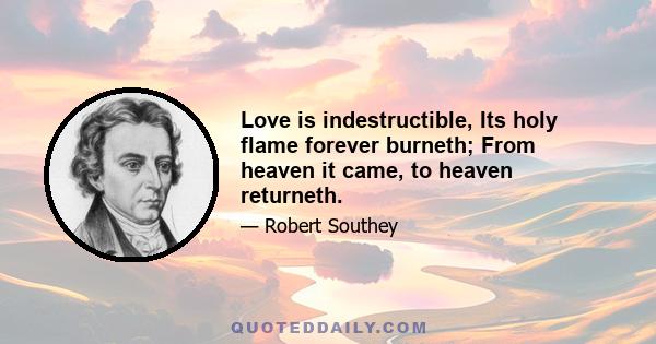 Love is indestructible, Its holy flame forever burneth; From heaven it came, to heaven returneth.