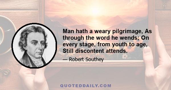 Man hath a weary pilgrimage, As through the word he wends; On every stage, from youth to age, Still discontent attends.