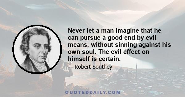 Never let a man imagine that he can pursue a good end by evil means, without sinning against his own soul. The evil effect on himself is certain.