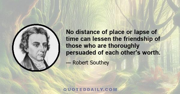 No distance of place or lapse of time can lessen the friendship of those who are thoroughly persuaded of each other's worth.