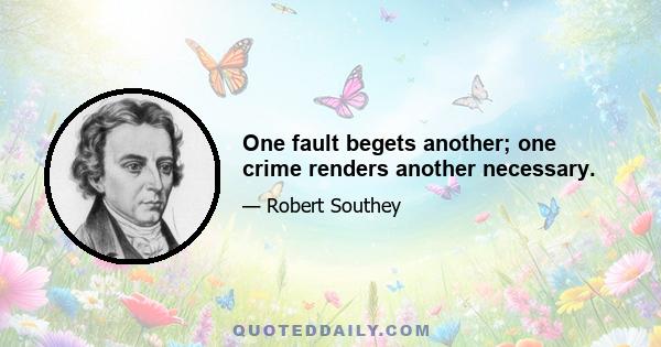 One fault begets another; one crime renders another necessary.