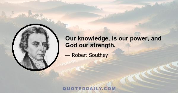 Our knowledge, is our power, and God our strength.