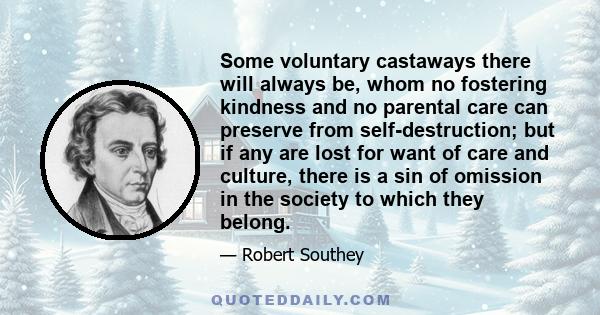 Some voluntary castaways there will always be, whom no fostering kindness and no parental care can preserve from self-destruction; but if any are lost for want of care and culture, there is a sin of omission in the