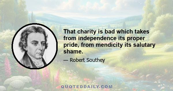 That charity is bad which takes from independence its proper pride, from mendicity its salutary shame.