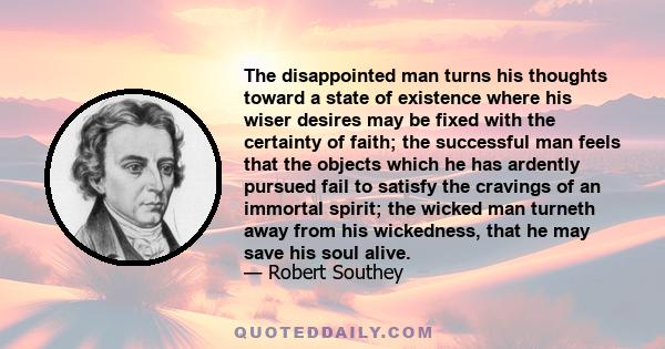 The disappointed man turns his thoughts toward a state of existence where his wiser desires may be fixed with the certainty of faith; the successful man feels that the objects which he has ardently pursued fail to