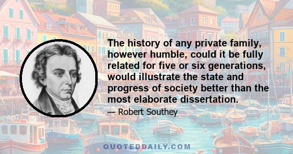 The history of any private family, however humble, could it be fully related for five or six generations, would illustrate the state and progress of society better than the most elaborate dissertation.